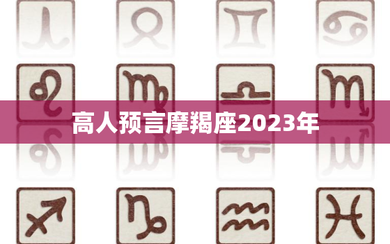 高人预言摩羯座2023年，2023年摩羯座大
预言