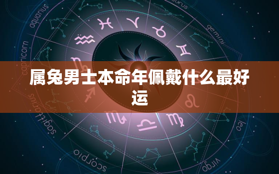 属兔男士本命年佩戴什么最好运，属兔男士本命年佩戴什么最好运气