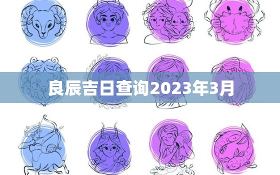 良辰吉日查询2023年3月，2023年黄道吉日吉时