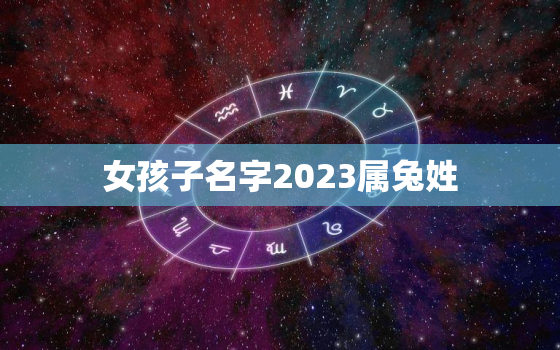 女孩子名字2023属兔姓
，兔年女孩名字寓意好的字