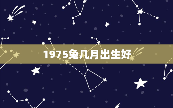 1975兔几月出生好，1975几月出生的最好