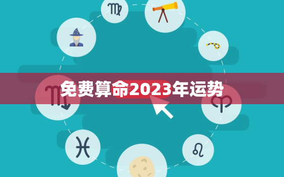 免费算命2023年运势，2023年命运免费测算