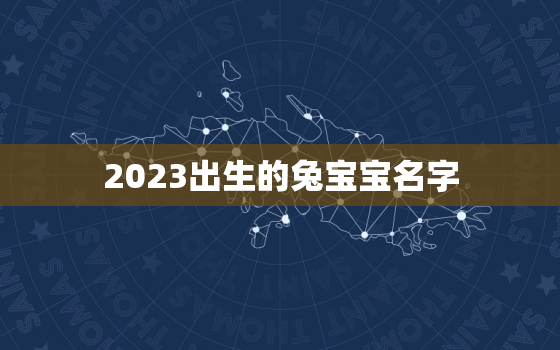 2023出生的兔宝宝名字，2023年兔宝宝取名字大全