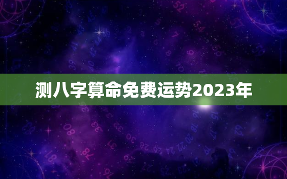 测八字算命免费运势2023年，2021年免费八字测运势