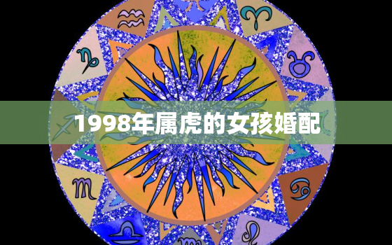 1998年属虎的女孩婚配，1998年属虎的女孩婚配龙