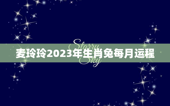 麦玲玲2023年生肖兔每月运程，麦玲玲2023年生肖运势