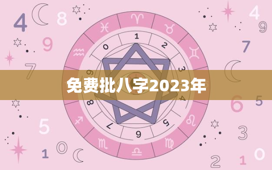 免费批八字2023年，2023年好的八字