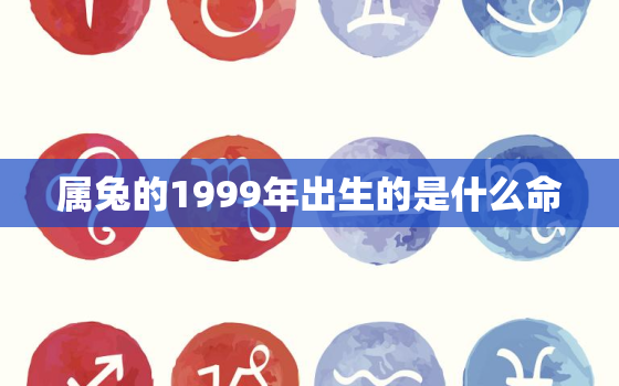 属兔的1999年出生的是什么命，1999年属兔子什么命