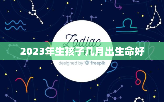 2023年生孩子几月出生命好，2023年的宝宝几月出生好