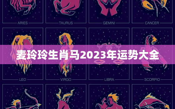 麦玲玲生肖马2023年运势大全，属马的2023年运程