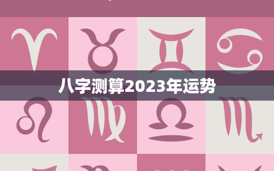 八字测算2023年运势，2023年算命