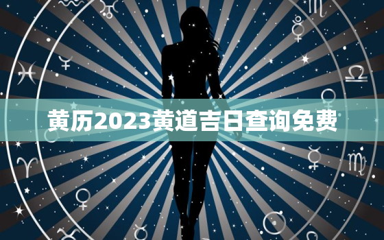 黄历2023黄道吉日查询免费，黄历吉日2022