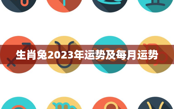 生肖兔2023年运势及每月运势，兔的运势2023年运势