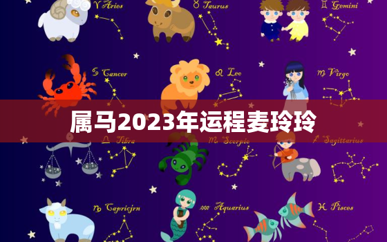 属马2023年运程麦玲玲，属马在2023年全年运势如何