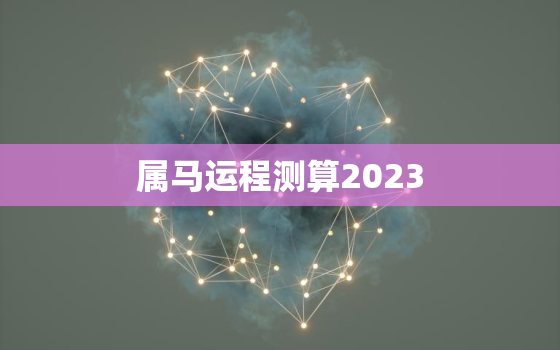 属马运程测算2023，78年属马44岁2022劫难