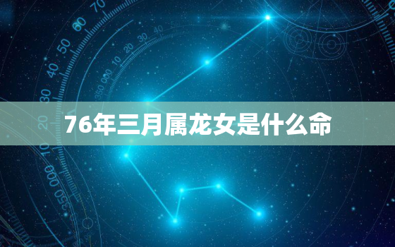 76年三月属龙女是什么命，76年龙女三月生命运