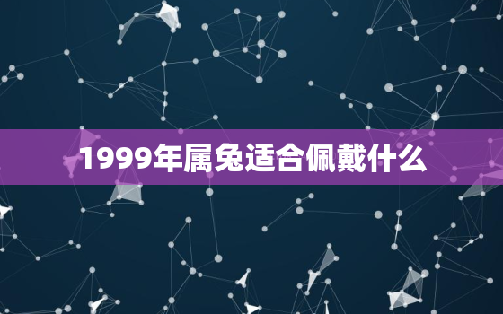 1999年属兔适合佩戴什么，属兔人忌讳戴什么饰品