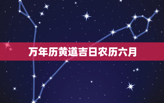 万年历黄道吉日农历六月，万年历黄道吉日农历六月十二