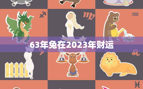 63年兔在2023年财运，63年兔在2023年运势