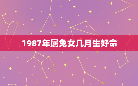 1987年属兔女几月生好命，1987年属兔女几月出生好