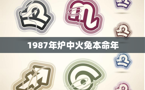 1987年炉中火兔本命年，87年兔炉中火命是什么意思