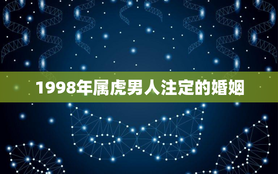 1998年属虎男人注定的婚姻，1998年属虎男孩姻缘在哪一年