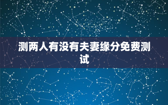 测两人有没有夫妻缘分免费测试，测二人缘分是否已尽