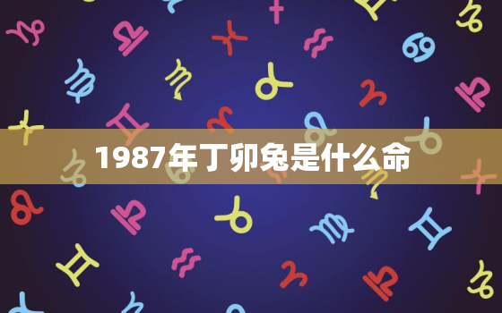 1987年丁卯兔是什么命，1987年丁卯年寿命多少