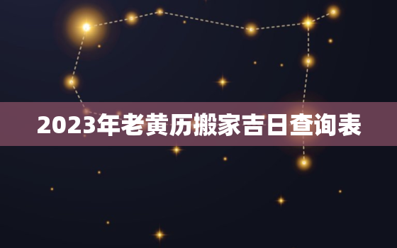 2023年老黄历搬家吉日查询表，2023年日历黄道吉日