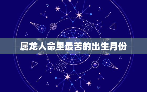 属龙人命里最苦的出生月份，属龙几点出生大富大贵