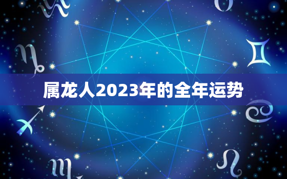 属龙人2023年的全年运势，属龙人2023年全年运势详解免费