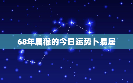 68年属猴的今日运势卜易居，68年属猴人今天的运势