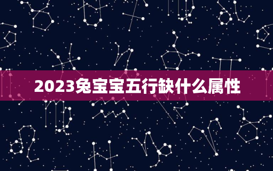 2023兔宝宝五行缺什么属性，2023年出生的兔五行缺什么