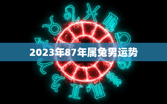 2023年87年属兔男运势，87年属兔2023年运势详解