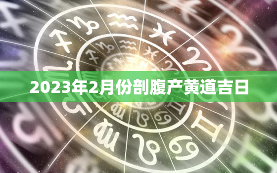 2023年2月份剖腹产黄道吉日，2021年2月份剖腹产黄道吉日查询