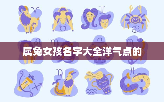 属兔女孩名字大全洋气点的，属兔女孩名字大全洋气点的网名