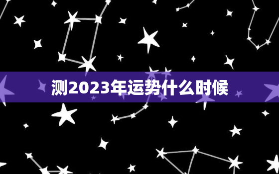 测2023年运势什么时候，测2023年运势什么时候开始