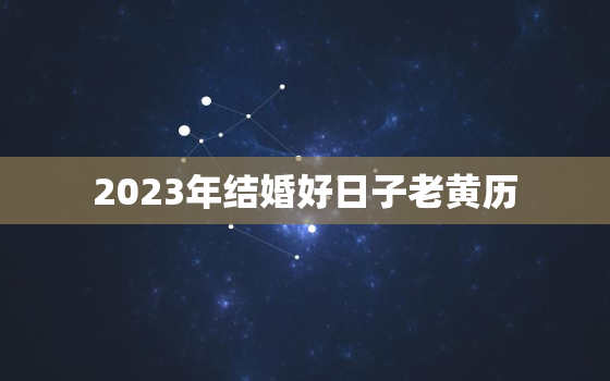 2023年结婚好日子老黄历，2023年结婚的好日子 结婚吉日大全