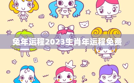 兔年运程2023生肖年运程免费，属兔人兔年运势2023运势详解