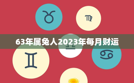 63年属兔人2023年每月财运，63年兔人在2022年运势