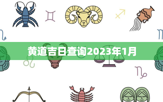 黄道吉日查询2023年1月，黄道吉日查询2023年1月吉日搬家