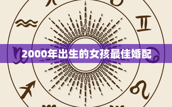 2000年出生的女孩最佳婚配，2000年出生的女孩最佳婚配属相