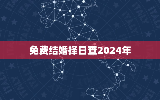 免费结婚择日查2024年，2024年适合结婚的日子一览表