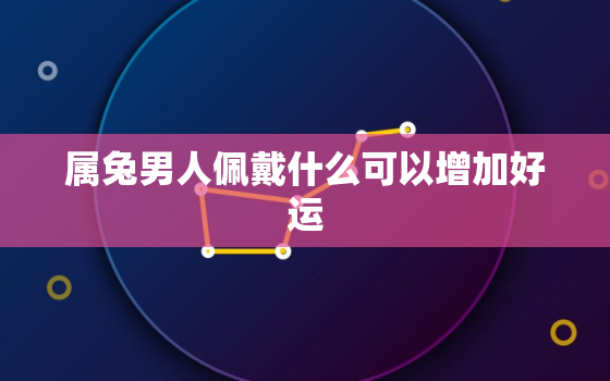 属兔男人佩戴什么可以增加好运，属兔男佩戴什么运气最好