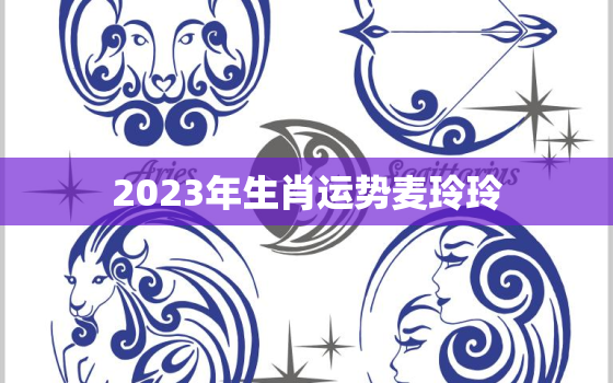 2023年生肖运势麦玲玲，2022年生肖运势
麦玲玲