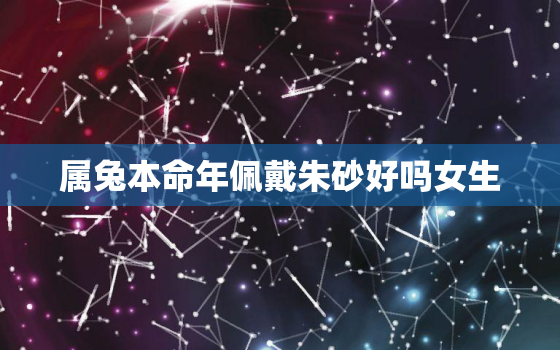 属兔本命年佩戴朱砂好吗女生，属兔本命年佩戴朱砂好吗女生