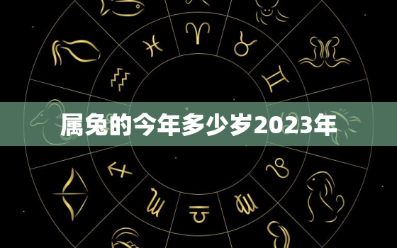 属兔的今年多少岁2023年，属兔的今年好多岁