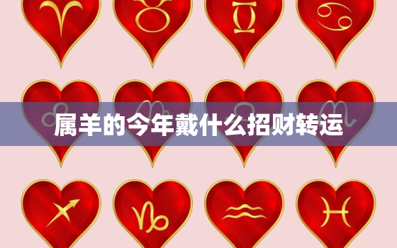 属羊的今年戴什么招财转运，属羊的人今年佩戴什么