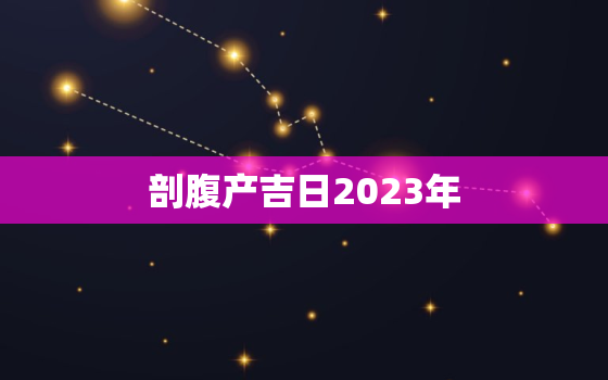 剖腹产吉日2023年，2021年剖腹产良辰吉日