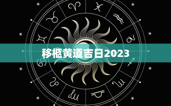 移柩黄道吉日2023，移柩黄道吉日2022